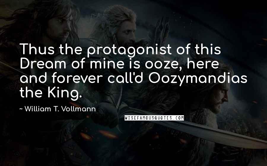 William T. Vollmann Quotes: Thus the protagonist of this Dream of mine is ooze, here and forever call'd Oozymandias the King.