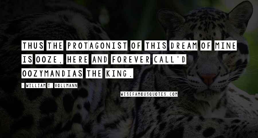 William T. Vollmann Quotes: Thus the protagonist of this Dream of mine is ooze, here and forever call'd Oozymandias the King.