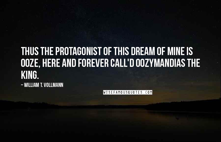 William T. Vollmann Quotes: Thus the protagonist of this Dream of mine is ooze, here and forever call'd Oozymandias the King.