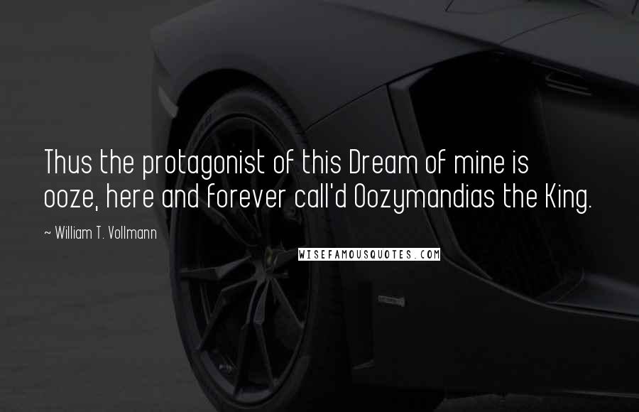 William T. Vollmann Quotes: Thus the protagonist of this Dream of mine is ooze, here and forever call'd Oozymandias the King.