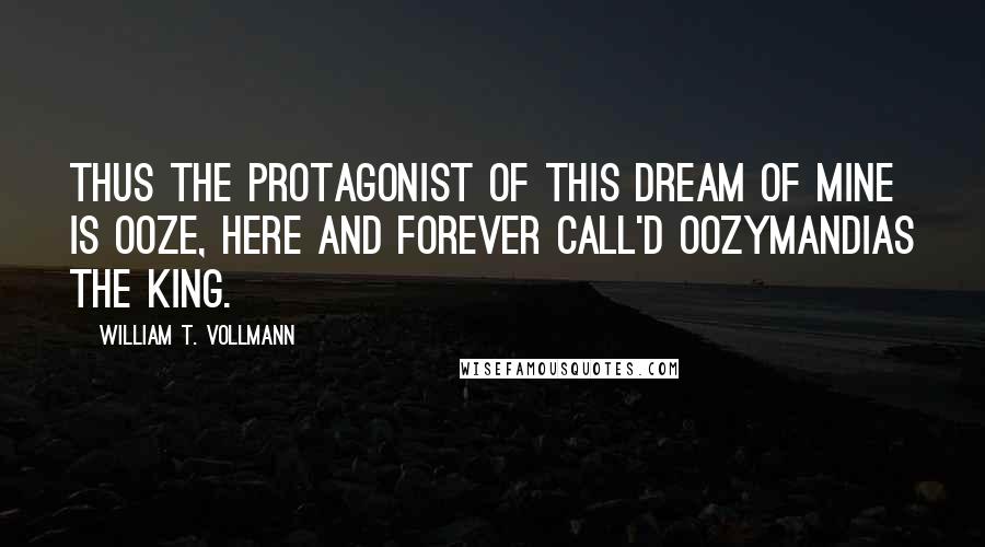 William T. Vollmann Quotes: Thus the protagonist of this Dream of mine is ooze, here and forever call'd Oozymandias the King.