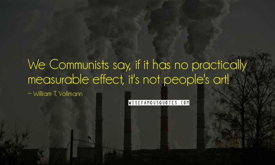 William T. Vollmann Quotes: We Communists say, if it has no practically measurable effect, it's not people's art!