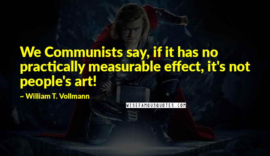 William T. Vollmann Quotes: We Communists say, if it has no practically measurable effect, it's not people's art!