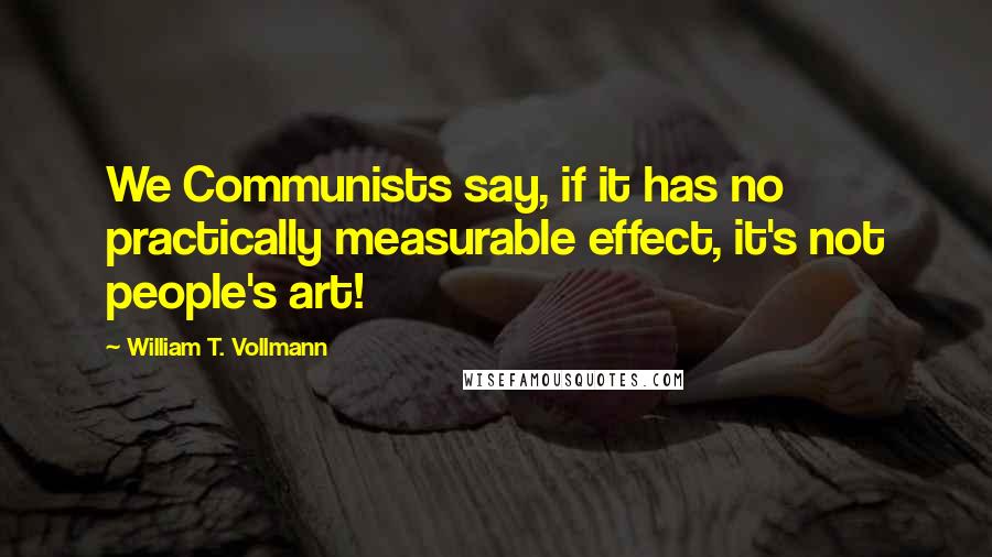 William T. Vollmann Quotes: We Communists say, if it has no practically measurable effect, it's not people's art!
