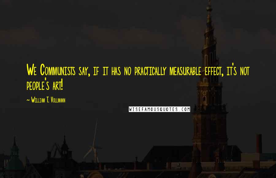 William T. Vollmann Quotes: We Communists say, if it has no practically measurable effect, it's not people's art!