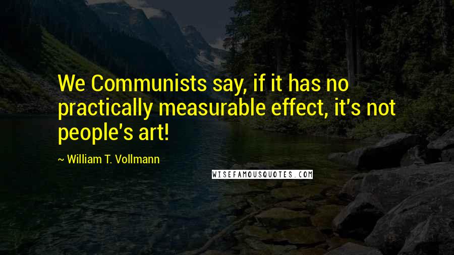 William T. Vollmann Quotes: We Communists say, if it has no practically measurable effect, it's not people's art!