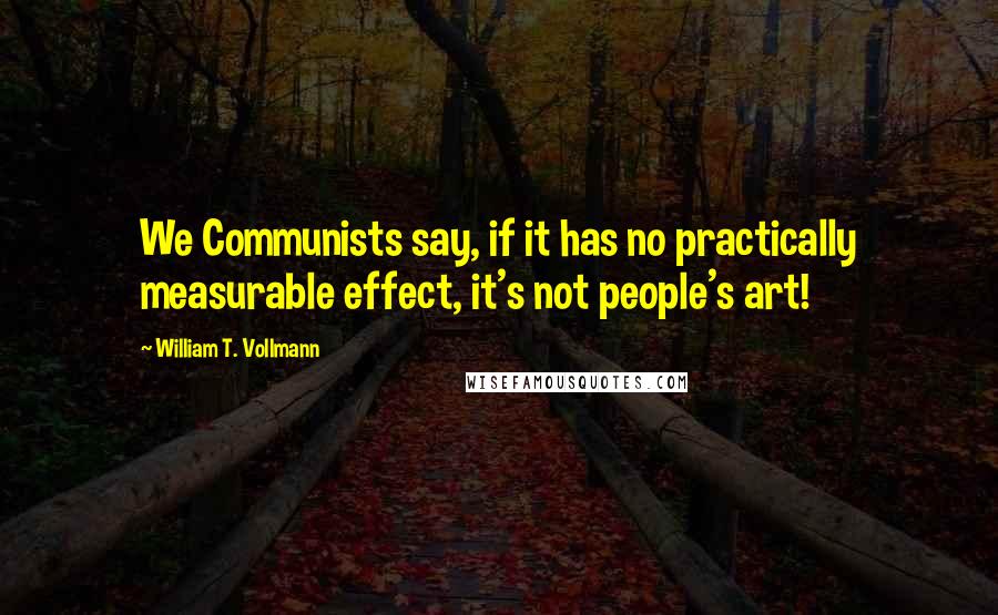 William T. Vollmann Quotes: We Communists say, if it has no practically measurable effect, it's not people's art!