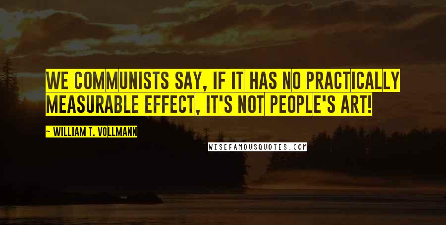 William T. Vollmann Quotes: We Communists say, if it has no practically measurable effect, it's not people's art!