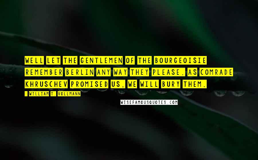 William T. Vollmann Quotes: Well let the gentlemen of the bourgeoisie remember Berlin any way they please. As Comrade Khruschev promised us, we will bury them.