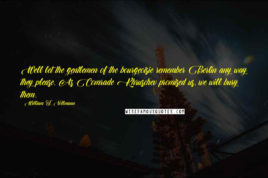 William T. Vollmann Quotes: Well let the gentlemen of the bourgeoisie remember Berlin any way they please. As Comrade Khruschev promised us, we will bury them.