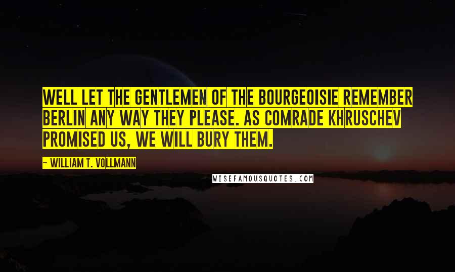 William T. Vollmann Quotes: Well let the gentlemen of the bourgeoisie remember Berlin any way they please. As Comrade Khruschev promised us, we will bury them.