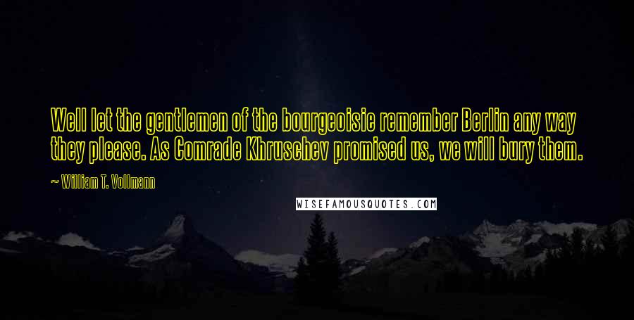 William T. Vollmann Quotes: Well let the gentlemen of the bourgeoisie remember Berlin any way they please. As Comrade Khruschev promised us, we will bury them.