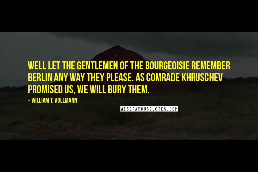 William T. Vollmann Quotes: Well let the gentlemen of the bourgeoisie remember Berlin any way they please. As Comrade Khruschev promised us, we will bury them.