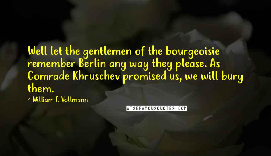 William T. Vollmann Quotes: Well let the gentlemen of the bourgeoisie remember Berlin any way they please. As Comrade Khruschev promised us, we will bury them.