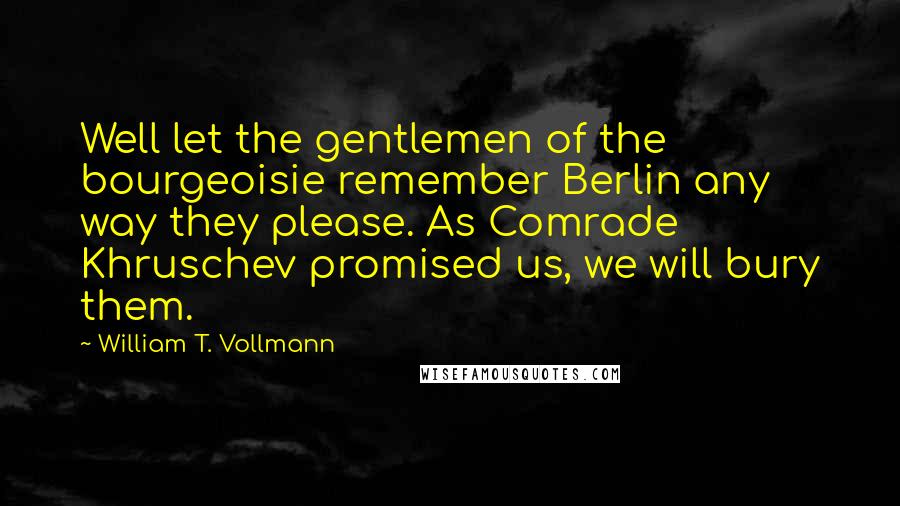 William T. Vollmann Quotes: Well let the gentlemen of the bourgeoisie remember Berlin any way they please. As Comrade Khruschev promised us, we will bury them.