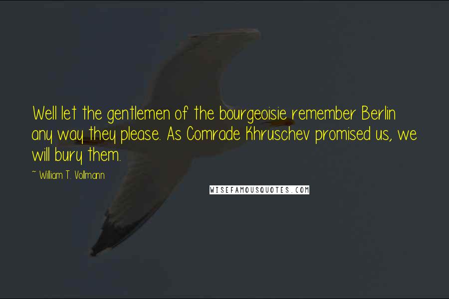 William T. Vollmann Quotes: Well let the gentlemen of the bourgeoisie remember Berlin any way they please. As Comrade Khruschev promised us, we will bury them.