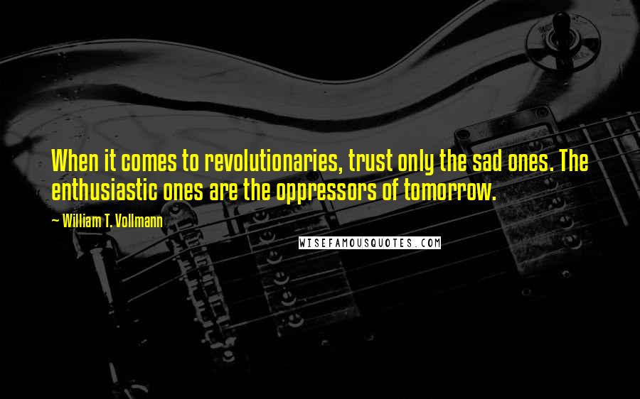 William T. Vollmann Quotes: When it comes to revolutionaries, trust only the sad ones. The enthusiastic ones are the oppressors of tomorrow.