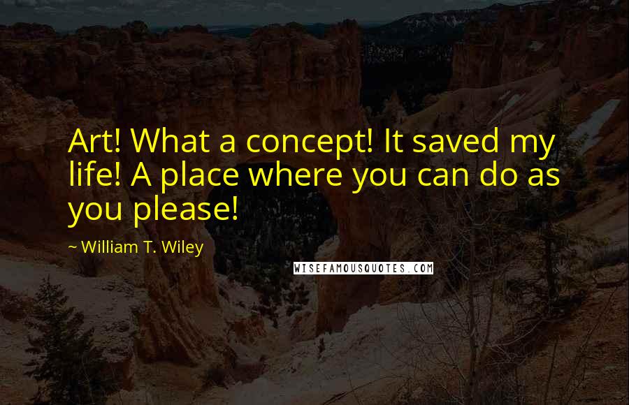 William T. Wiley Quotes: Art! What a concept! It saved my life! A place where you can do as you please!
