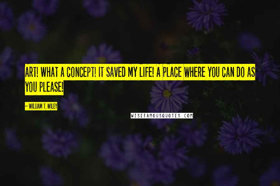 William T. Wiley Quotes: Art! What a concept! It saved my life! A place where you can do as you please!