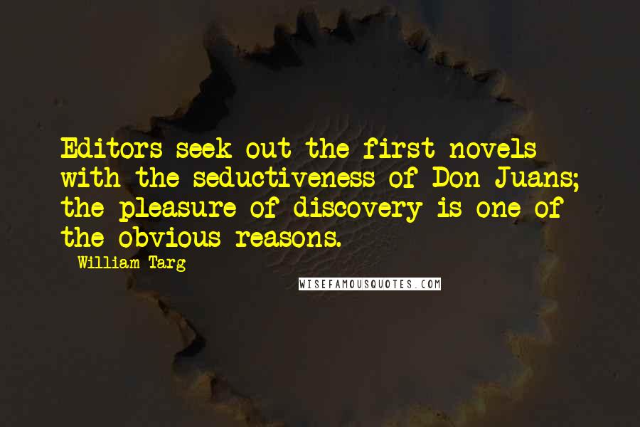 William Targ Quotes: Editors seek out the first novels with the seductiveness of Don Juans; the pleasure of discovery is one of the obvious reasons.