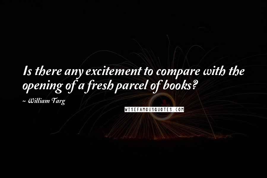 William Targ Quotes: Is there any excitement to compare with the opening of a fresh parcel of books?