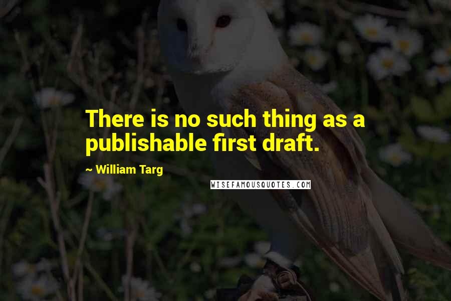 William Targ Quotes: There is no such thing as a publishable first draft.