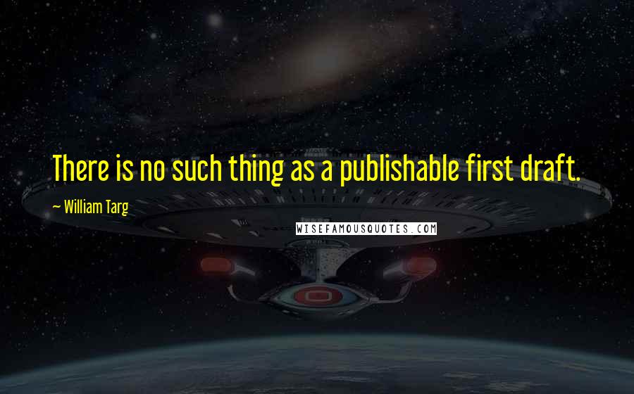 William Targ Quotes: There is no such thing as a publishable first draft.