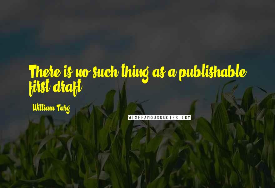 William Targ Quotes: There is no such thing as a publishable first draft.