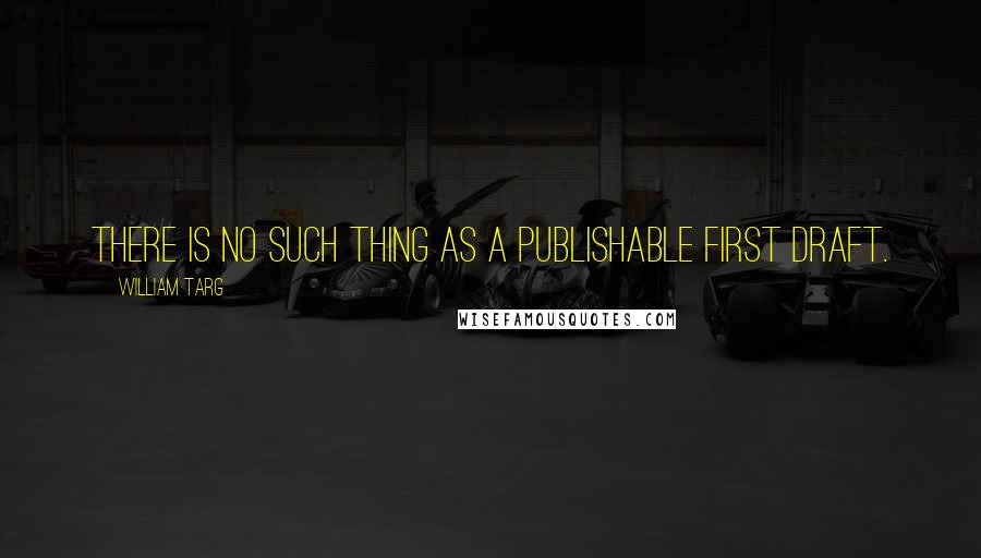 William Targ Quotes: There is no such thing as a publishable first draft.