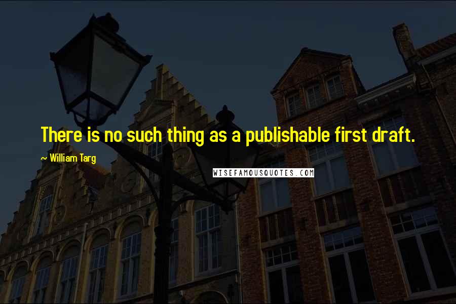 William Targ Quotes: There is no such thing as a publishable first draft.