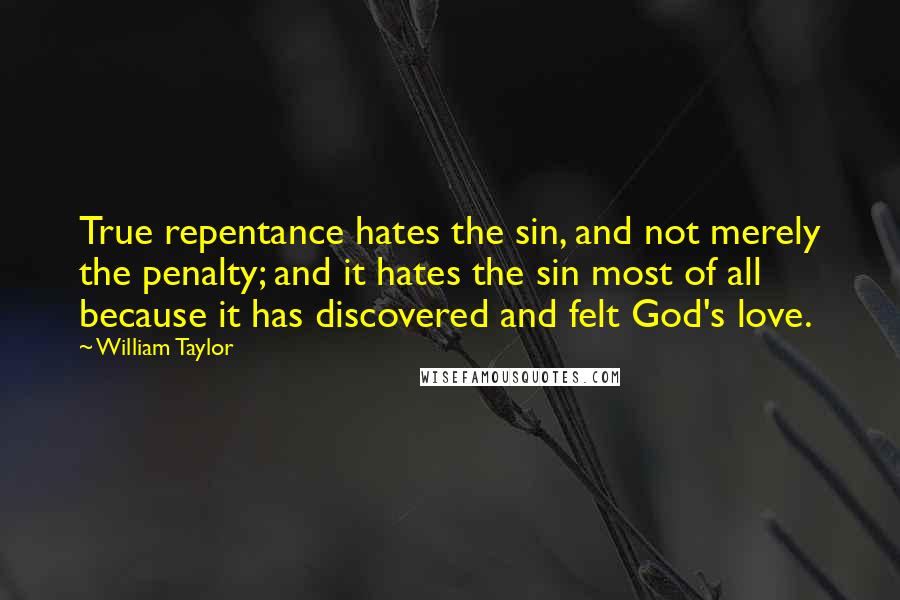 William Taylor Quotes: True repentance hates the sin, and not merely the penalty; and it hates the sin most of all because it has discovered and felt God's love.