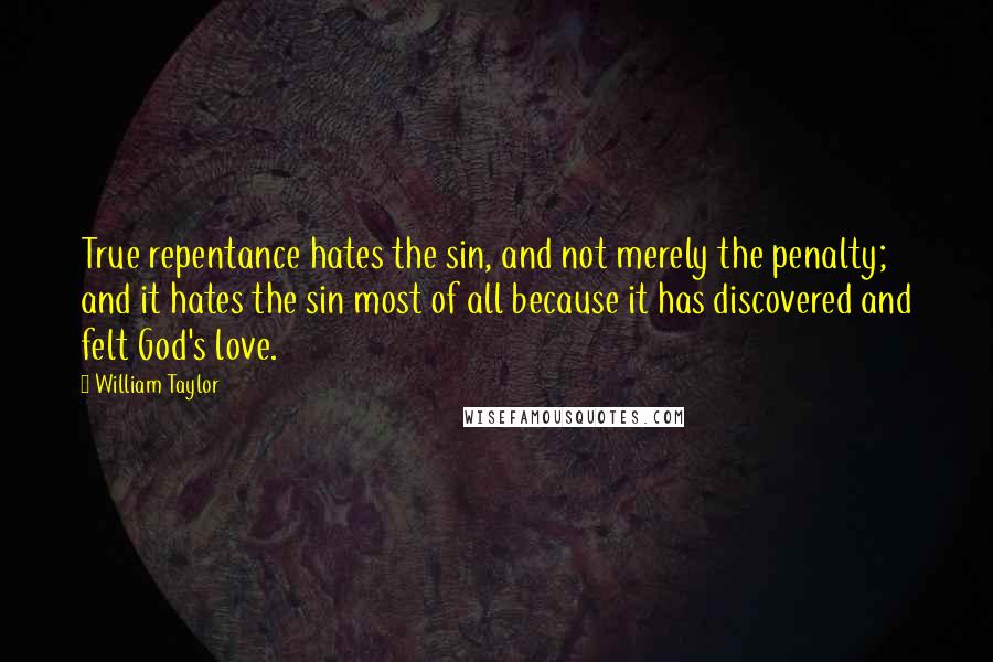 William Taylor Quotes: True repentance hates the sin, and not merely the penalty; and it hates the sin most of all because it has discovered and felt God's love.