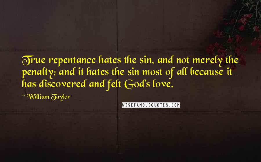 William Taylor Quotes: True repentance hates the sin, and not merely the penalty; and it hates the sin most of all because it has discovered and felt God's love.