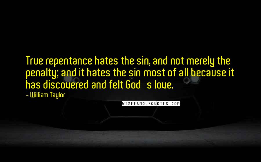 William Taylor Quotes: True repentance hates the sin, and not merely the penalty; and it hates the sin most of all because it has discovered and felt God's love.