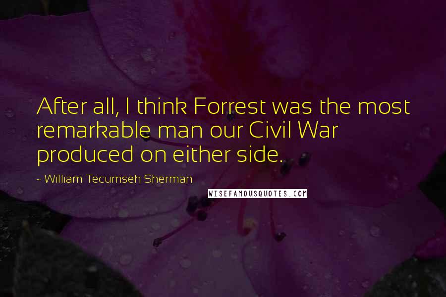 William Tecumseh Sherman Quotes: After all, I think Forrest was the most remarkable man our Civil War produced on either side.