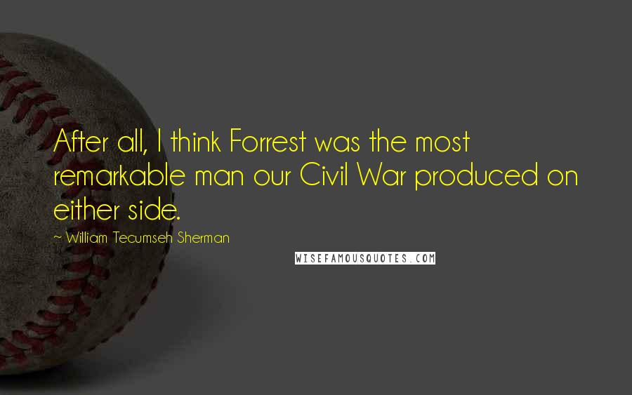 William Tecumseh Sherman Quotes: After all, I think Forrest was the most remarkable man our Civil War produced on either side.