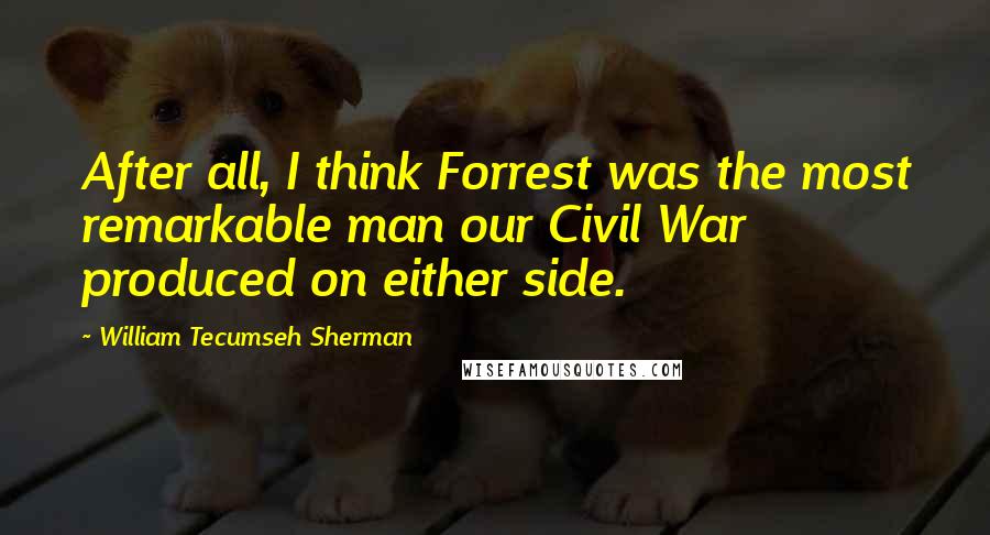 William Tecumseh Sherman Quotes: After all, I think Forrest was the most remarkable man our Civil War produced on either side.