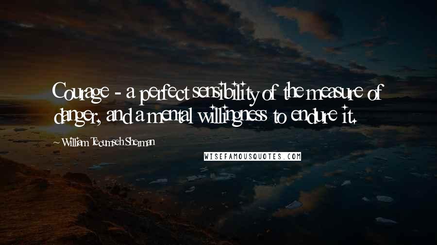 William Tecumseh Sherman Quotes: Courage - a perfect sensibility of the measure of danger, and a mental willingness to endure it.