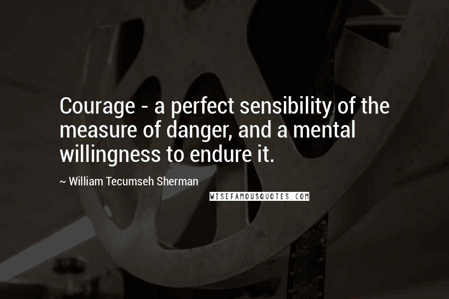 William Tecumseh Sherman Quotes: Courage - a perfect sensibility of the measure of danger, and a mental willingness to endure it.