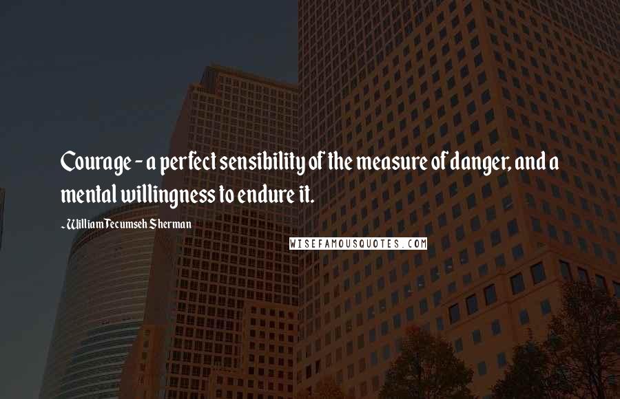 William Tecumseh Sherman Quotes: Courage - a perfect sensibility of the measure of danger, and a mental willingness to endure it.