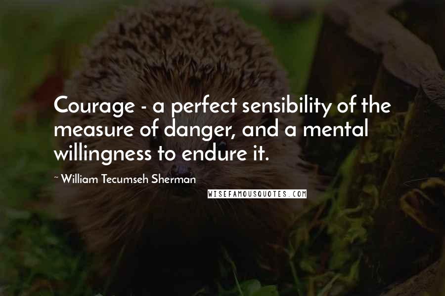 William Tecumseh Sherman Quotes: Courage - a perfect sensibility of the measure of danger, and a mental willingness to endure it.