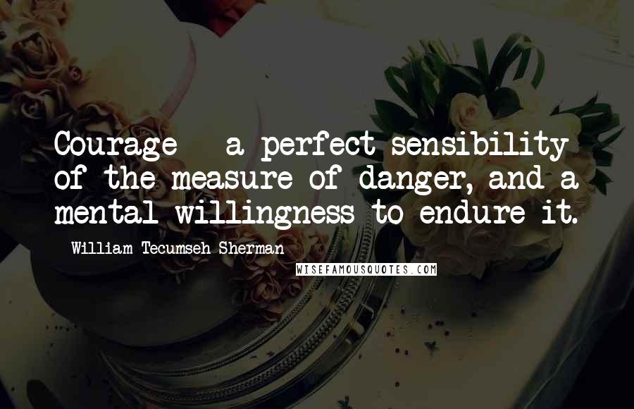 William Tecumseh Sherman Quotes: Courage - a perfect sensibility of the measure of danger, and a mental willingness to endure it.