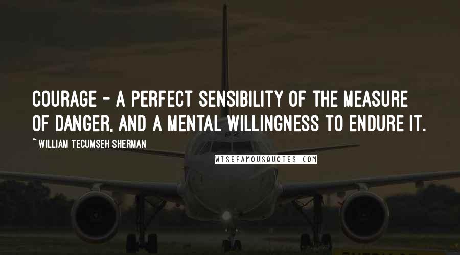 William Tecumseh Sherman Quotes: Courage - a perfect sensibility of the measure of danger, and a mental willingness to endure it.