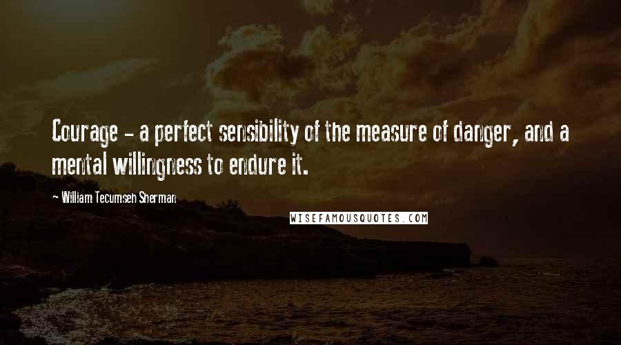 William Tecumseh Sherman Quotes: Courage - a perfect sensibility of the measure of danger, and a mental willingness to endure it.