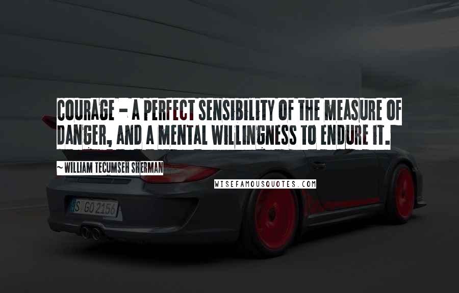 William Tecumseh Sherman Quotes: Courage - a perfect sensibility of the measure of danger, and a mental willingness to endure it.