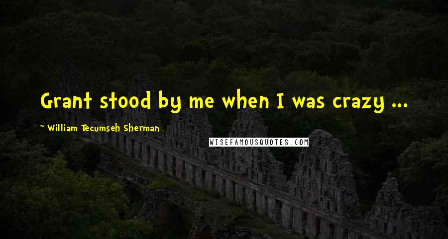 William Tecumseh Sherman Quotes: Grant stood by me when I was crazy ...