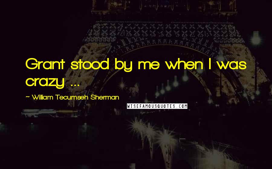 William Tecumseh Sherman Quotes: Grant stood by me when I was crazy ...