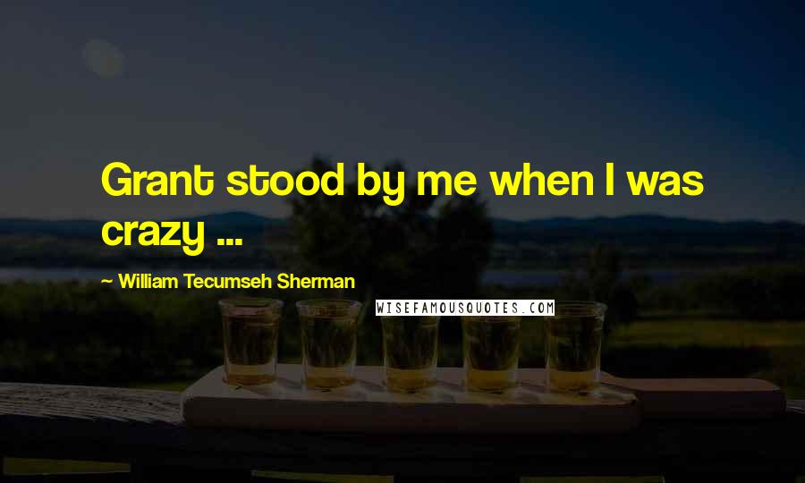 William Tecumseh Sherman Quotes: Grant stood by me when I was crazy ...