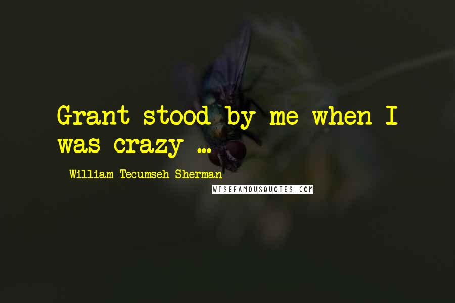 William Tecumseh Sherman Quotes: Grant stood by me when I was crazy ...