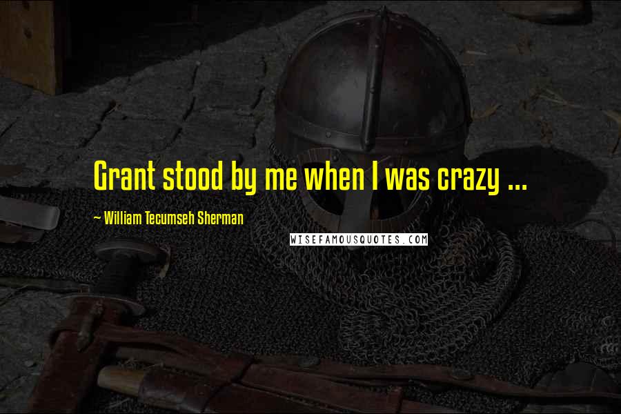 William Tecumseh Sherman Quotes: Grant stood by me when I was crazy ...